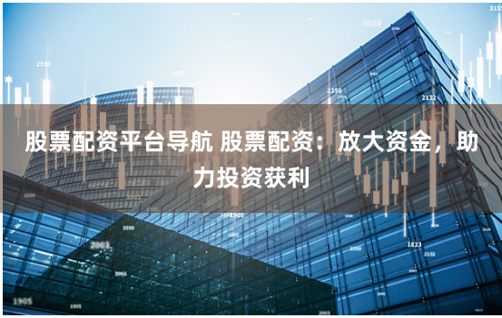 股票配資平臺導(dǎo)航 股票配資：放大資金，助力投資獲利